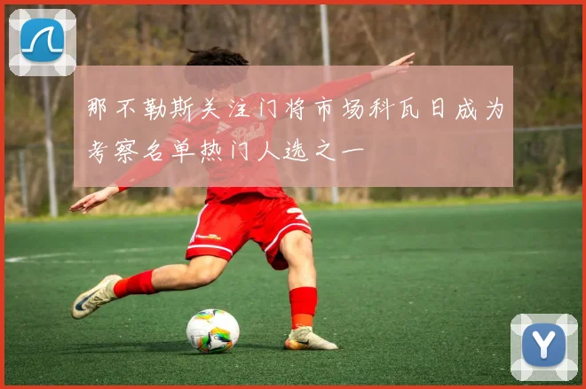 那不勒斯关注门将市场科瓦日成为考察名单热门人选之一