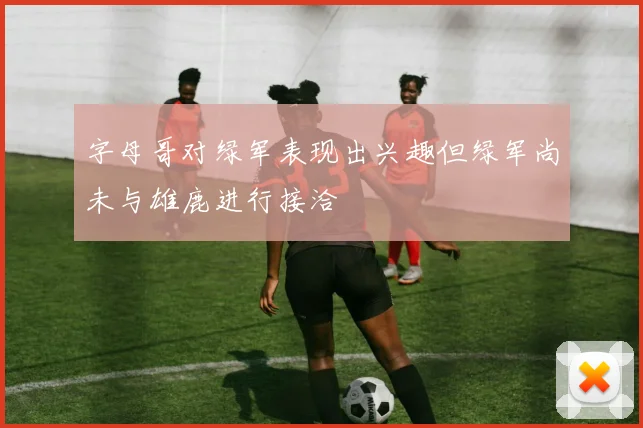 字母哥对绿军表现出兴趣但绿军尚未与雄鹿进行接洽