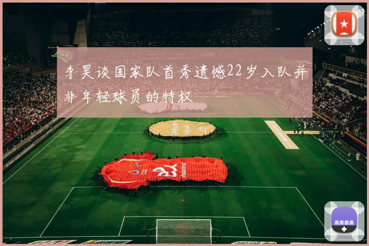李昊谈国家队首秀遗憾22岁入队并非年轻球员的特权