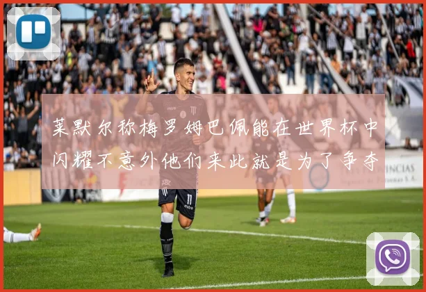 莱默尔称梅罗姆巴佩能在世界杯中闪耀不意外他们来此就是为了争夺最佳球员