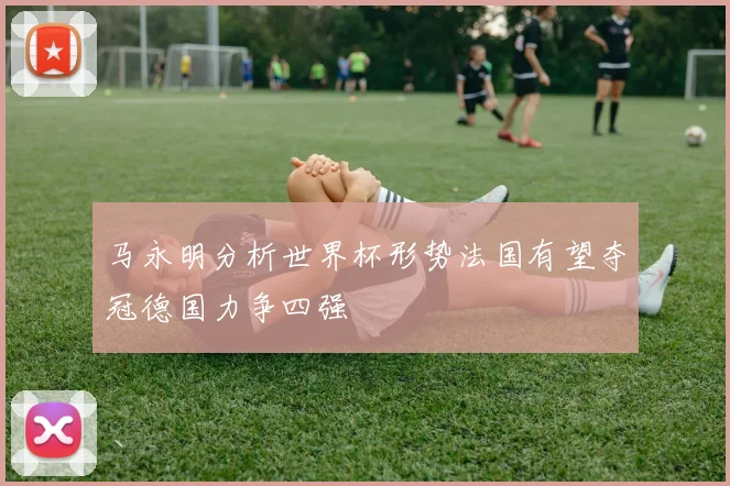 马永明分析世界杯形势法国有望夺冠德国力争四强