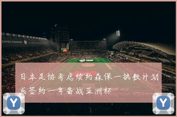 日本足协考虑续约森保一执教计划或签约一年备战亚洲杯