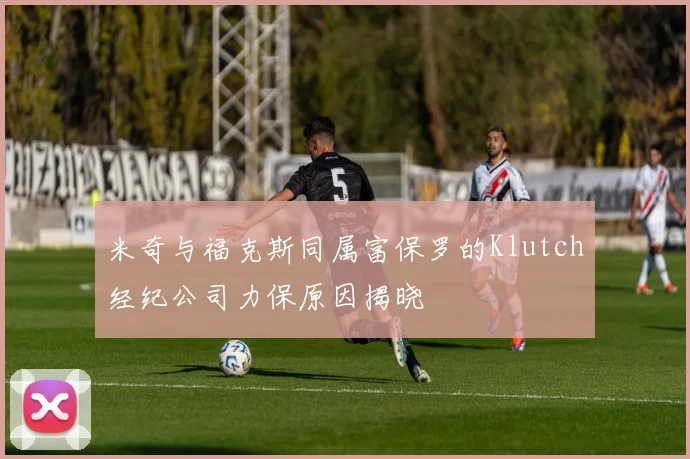 米奇与福克斯同属富保罗的Klutch经纪公司力保原因揭晓