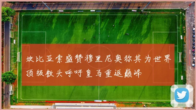 坎比亚索盛赞穆里尼奥称其为世界顶级教头呼吁皇马重返巅峰