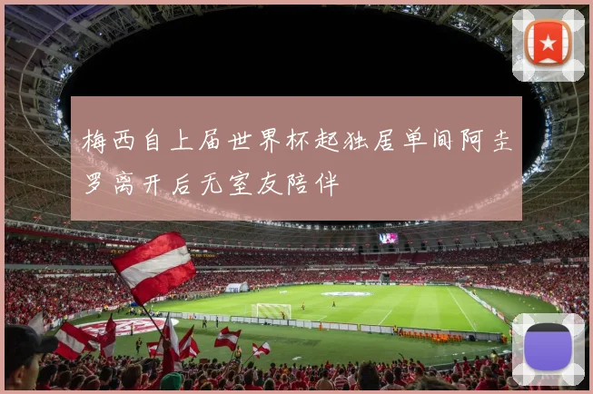 梅西自上届世界杯起独居单间阿圭罗离开后无室友陪伴