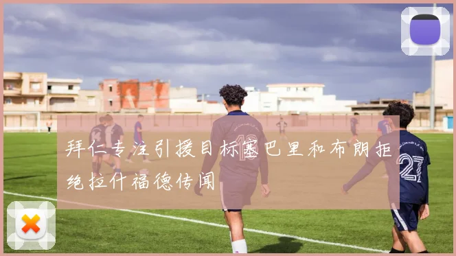 拜仁专注引援目标塞巴里和布朗拒绝拉什福德传闻