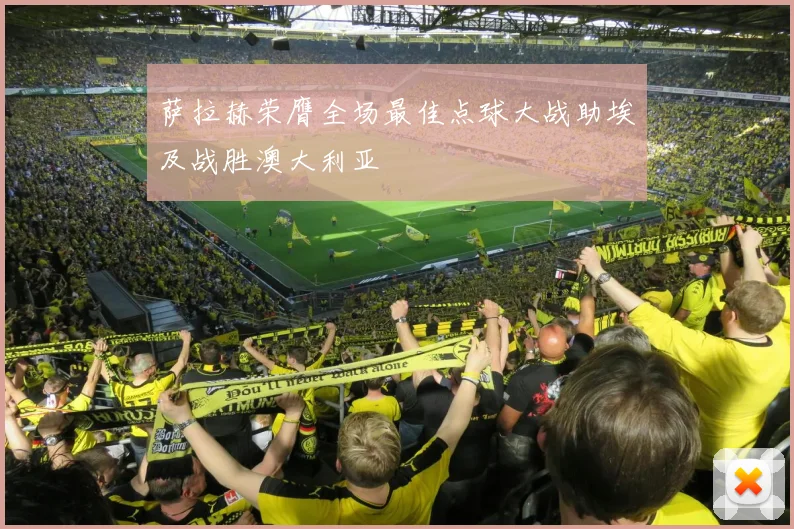 萨拉赫荣膺全场最佳点球大战助埃及战胜澳大利亚