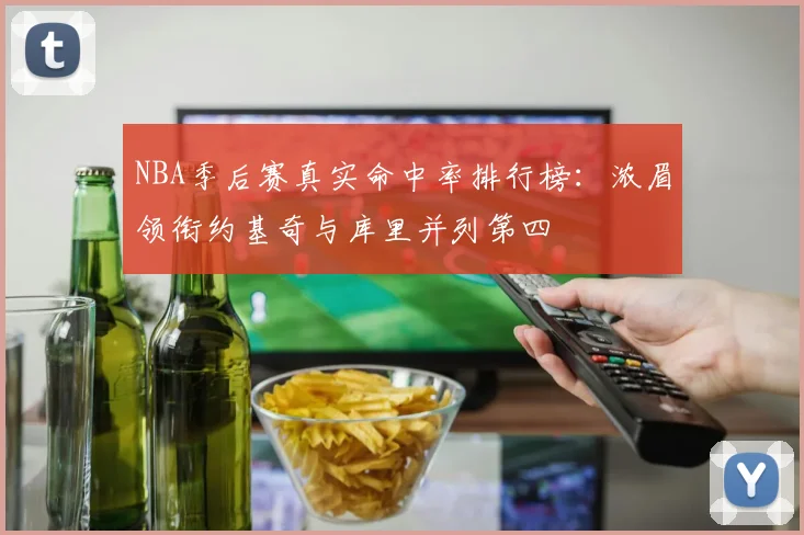 NBA季后赛真实命中率排行榜：浓眉领衔约基奇与库里并列第四
