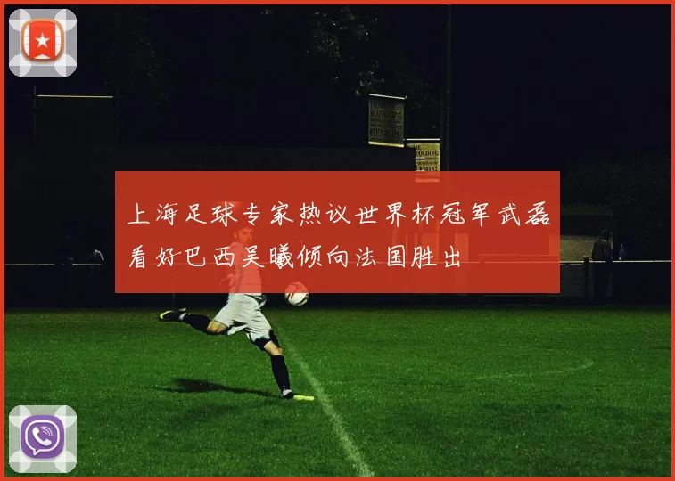 上海足球专家热议世界杯冠军武磊看好巴西吴曦倾向法国胜出