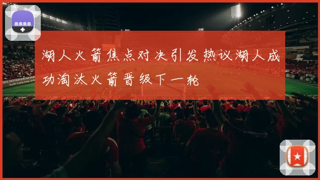 湖人火箭焦点对决引发热议湖人成功淘汰火箭晋级下一轮