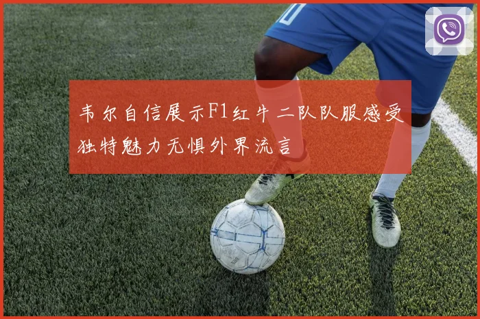 韦尔自信展示F1红牛二队队服感受独特魅力无惧外界流言