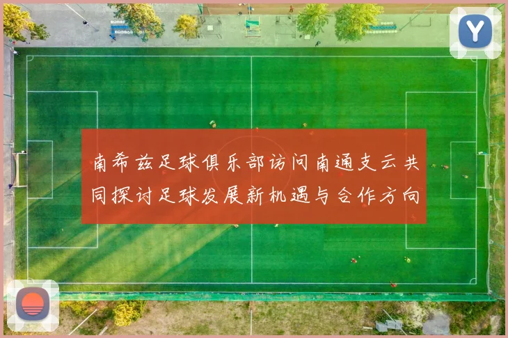 南希兹足球俱乐部访问南通支云共同探讨足球发展新机遇与合作方向